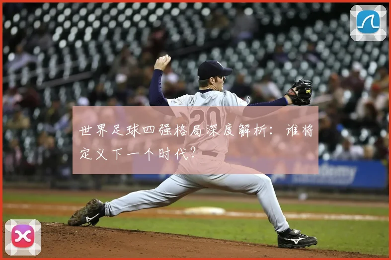世界足球四强格局深度解析:谁将定义下一个时代?