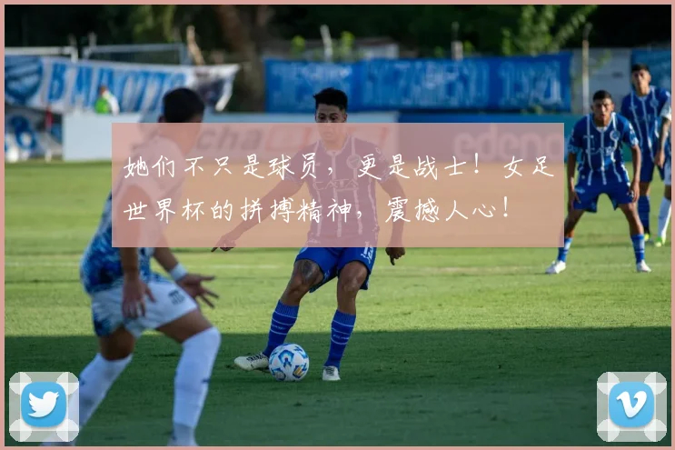 她们不只是球员，更是战士！女足世界杯的拼搏精神，震撼人心！