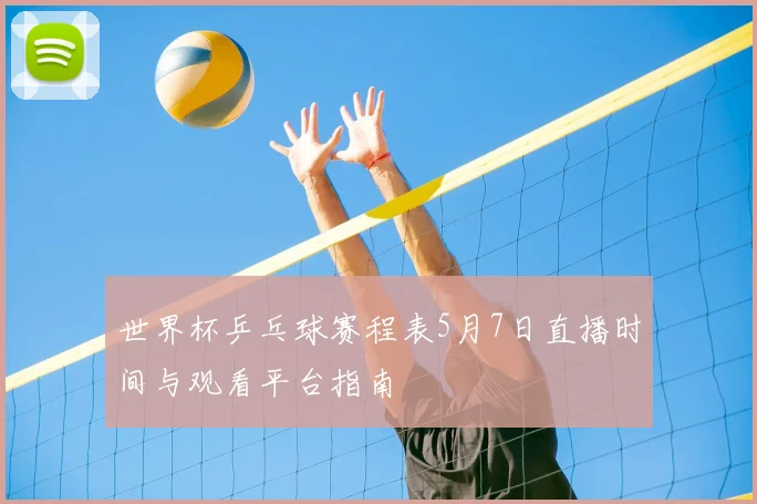 世界杯乒乓球赛程表5月7日直播时间与观看平台指南