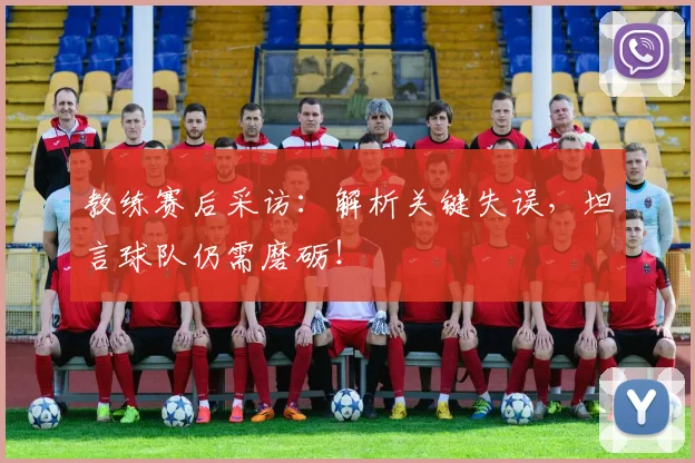 教练赛后采访：解析关键失误，坦言球队仍需磨砺！