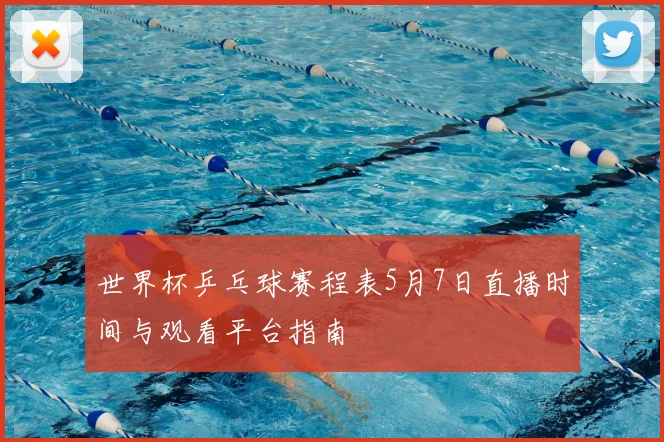 世界杯乒乓球赛程表5月7日直播时间与观看平台指南