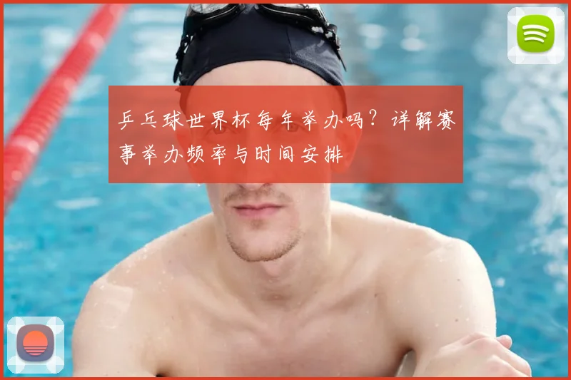 乒乓球世界杯每年举办吗?详解赛事举办频率与时间安排