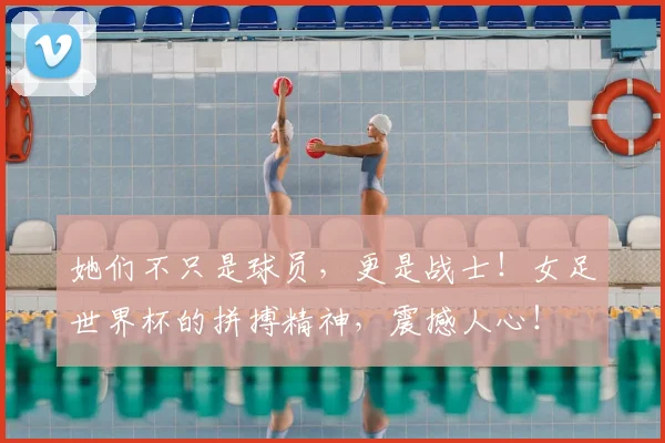她们不只是球员，更是战士！女足世界杯的拼搏精神，震撼人心！