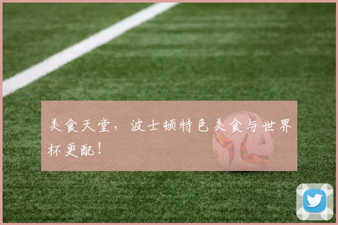 美食天堂,波士顿特色美食与世界杯更配!