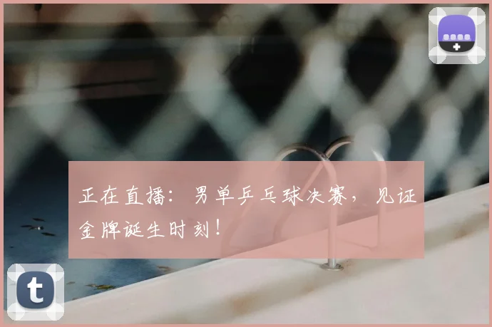 正在直播：男单乒乓球决赛，见证金牌诞生时刻！