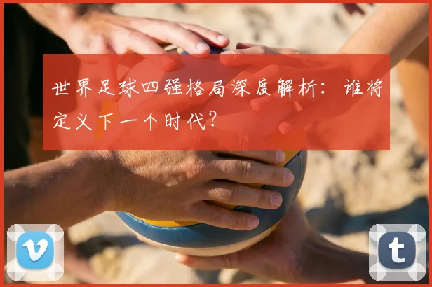 世界足球四强格局深度解析:谁将定义下一个时代?
