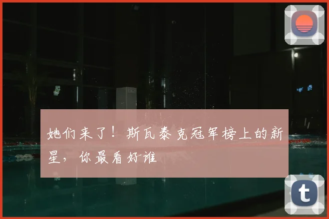 她们来了！斯瓦泰克冠军榜上的新星，你最看好谁