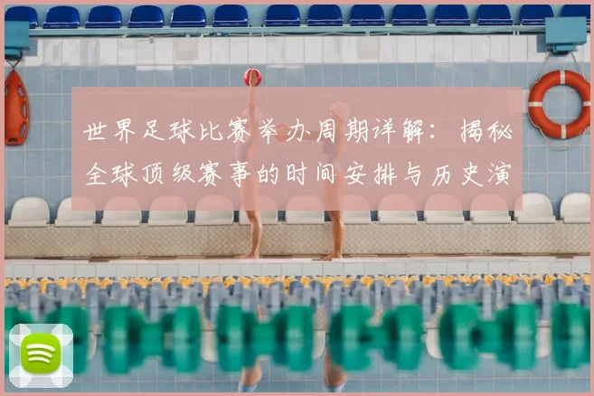 世界足球比赛举办周期详解：揭秘全球顶级赛事的时间安排与历史演变