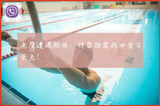 老鹰遭遇瓶颈，特雷杨需找回昔日荣光！