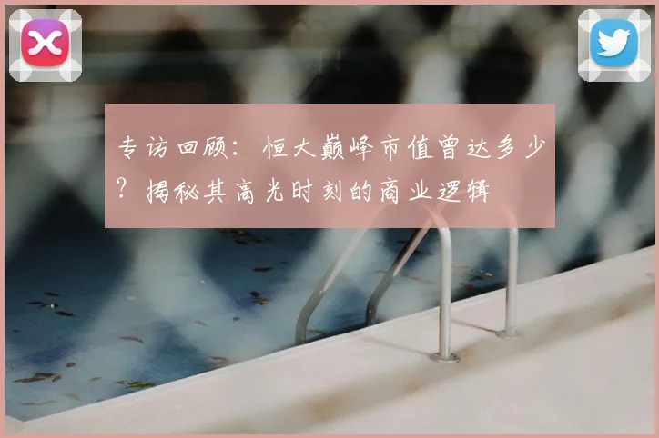 专访回顾：恒大巅峰市值曾达多少？揭秘其高光时刻的商业逻辑