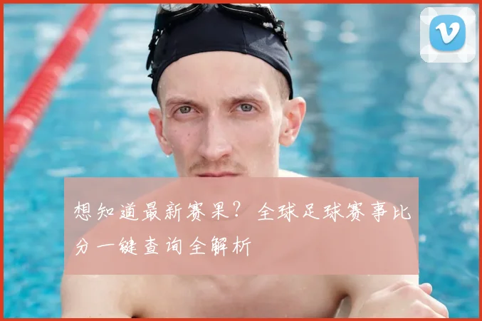 想知道最新赛果?全球足球赛事比分一键查询全解析