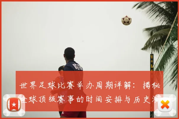 世界足球比赛举办周期详解：揭秘全球顶级赛事的时间安排与历史演变