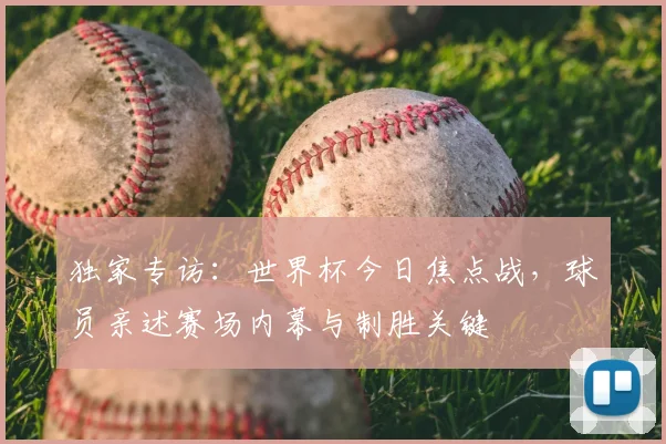 独家专访:世界杯今日焦点战,球员亲述赛场内幕与制胜关键