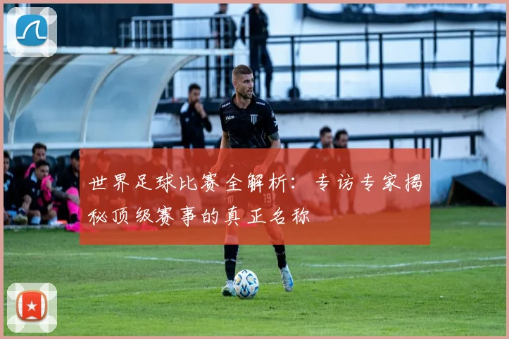 世界足球比赛全解析:专访专家揭秘顶级赛事的真正名称