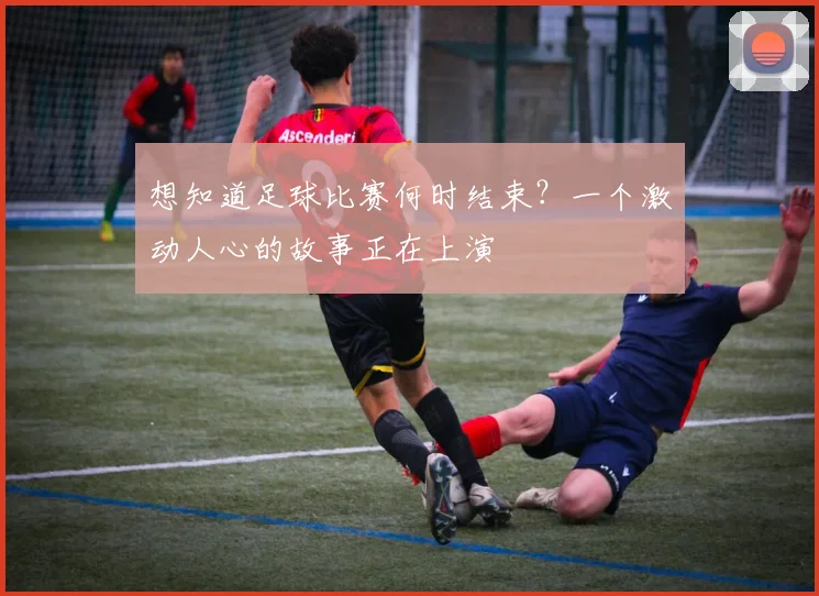 想知道足球比赛何时结束?一个激动人心的故事正在上演