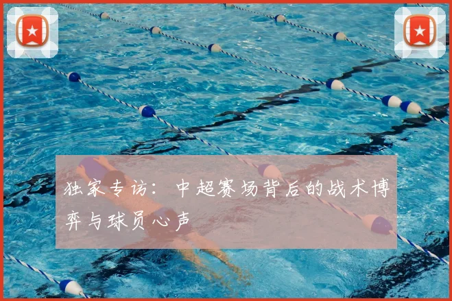 独家专访：中超赛场背后的战术博弈与球员心声