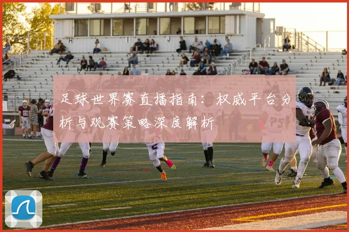 足球世界赛直播指南:权威平台分析与观赛策略深度解析