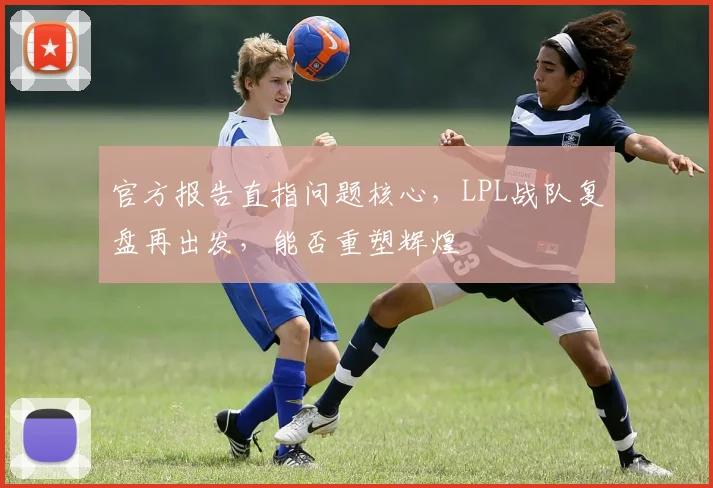 官方报告直指问题核心,LPL战队复盘再出发,能否重塑辉煌