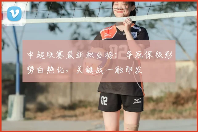 中超联赛最新积分榜:争冠保级形势白热化,关键战一触即发