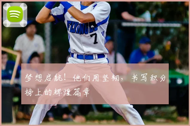 梦想启航!他们用坚韧,书写积分榜上的辉煌篇章