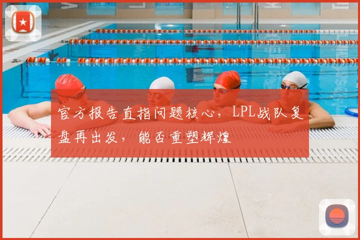 官方报告直指问题核心,LPL战队复盘再出发,能否重塑辉煌