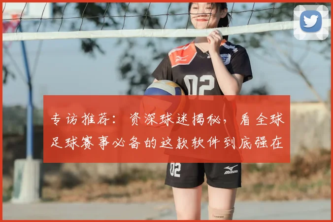 专访推荐:资深球迷揭秘,看全球足球赛事必备的这款软件到底强在哪?