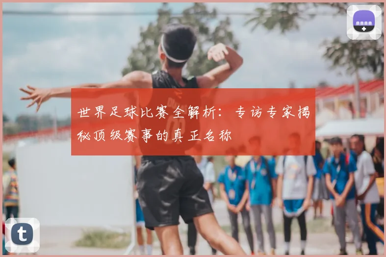 世界足球比赛全解析:专访专家揭秘顶级赛事的真正名称