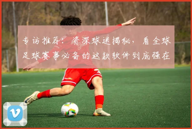 专访推荐:资深球迷揭秘,看全球足球赛事必备的这款软件到底强在哪?