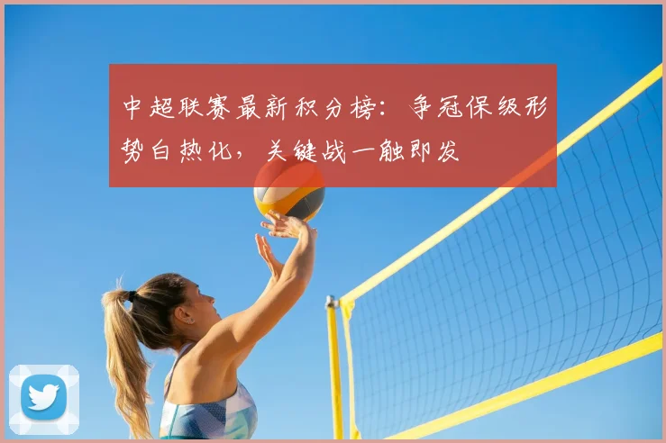 中超联赛最新积分榜:争冠保级形势白热化,关键战一触即发